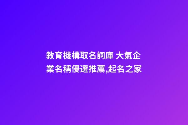 教育機構取名詞庫 大氣企業名稱優選推薦,起名之家-第1張-公司起名-玄機派